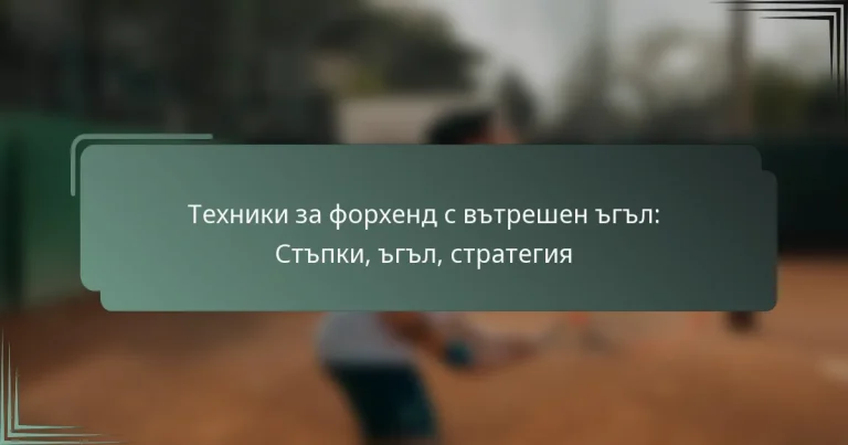 Техники за форхенд с вътрешен ъгъл: Стъпки, ъгъл, стратегия