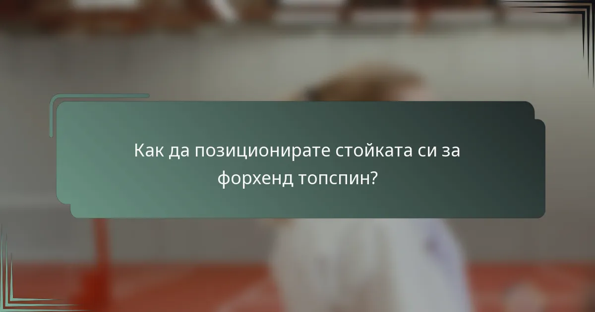 Как да позиционирате стойката си за форхенд топспин?