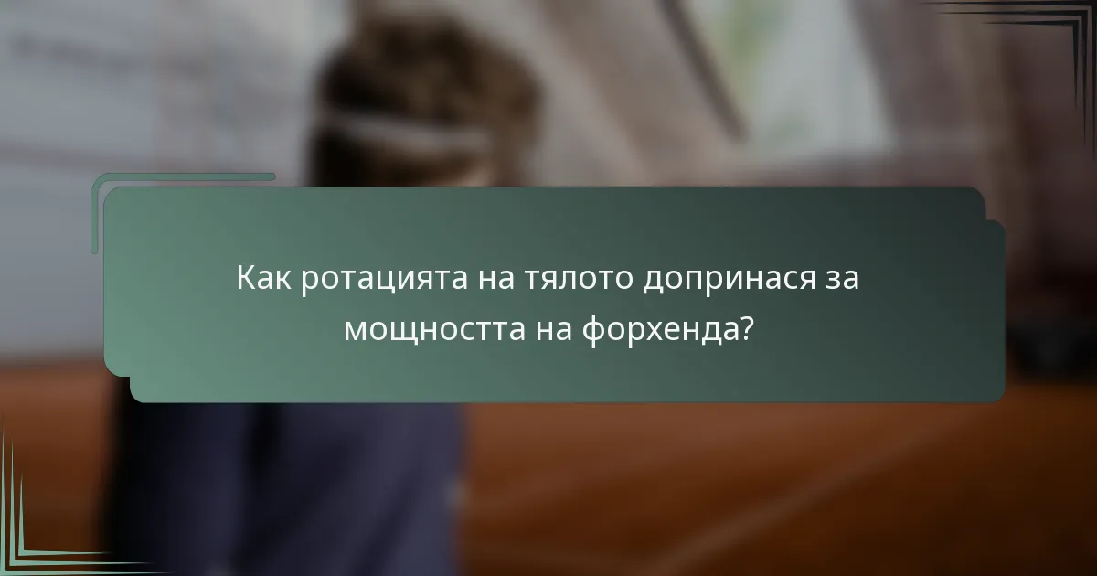Как ротацията на тялото допринася за мощността на форхенда?