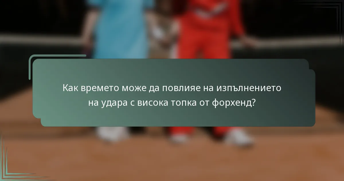 Как времето може да повлияе на изпълнението на удара с висока топка от форхенд?