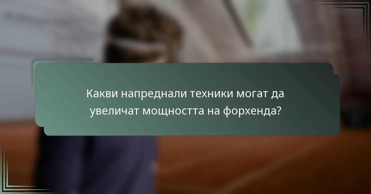 Какви напреднали техники могат да увеличат мощността на форхенда?