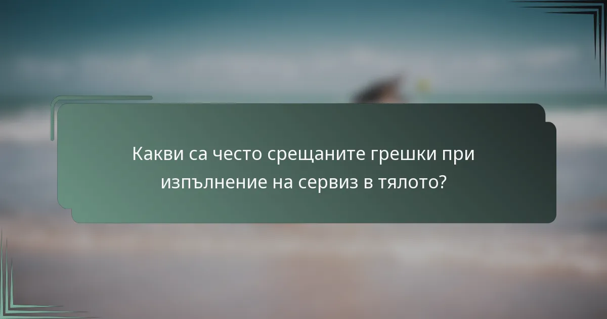 Какви са често срещаните грешки при изпълнение на сервиз в тялото?