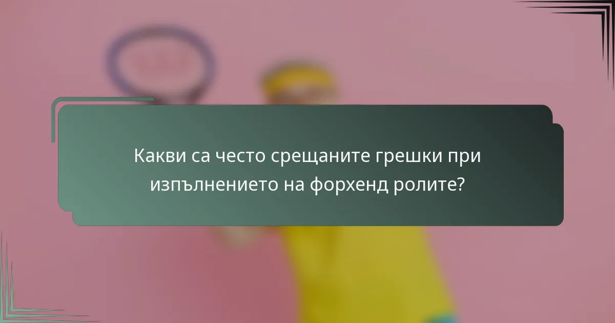 Какви са често срещаните грешки при изпълнението на форхенд ролите?