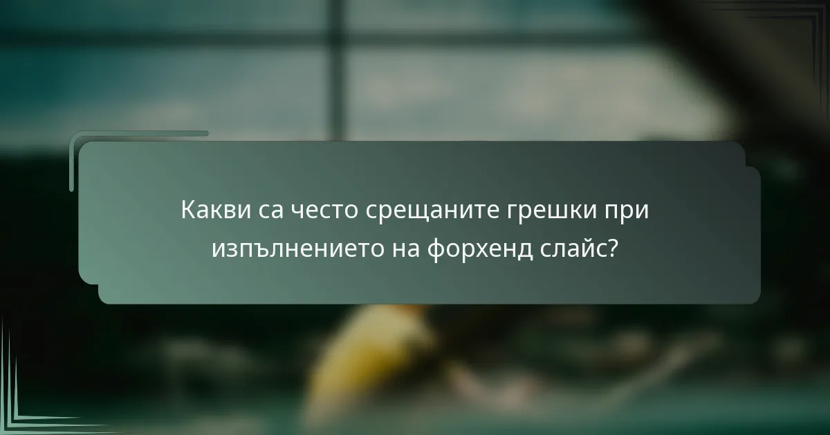 Какви са често срещаните грешки при изпълнението на форхенд слайс?