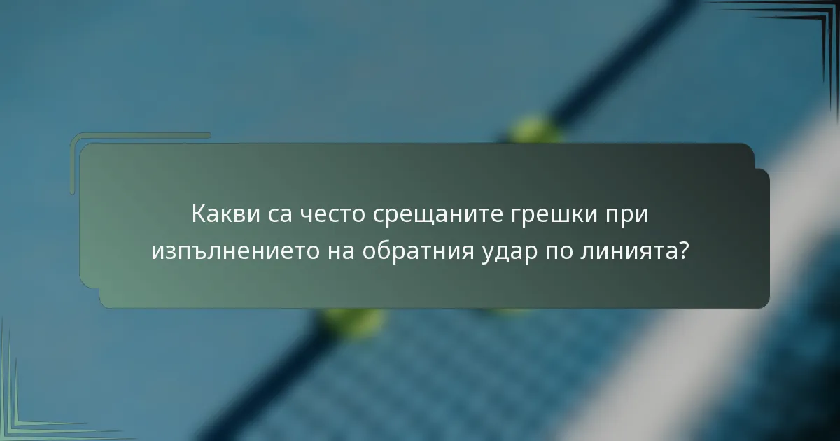 Какви са често срещаните грешки при изпълнението на обратния удар по линията?