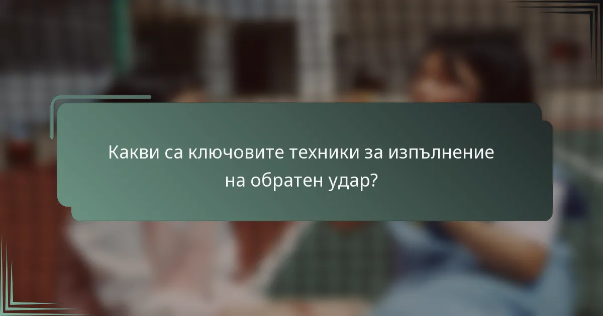 Какви са ключовите техники за изпълнение на обратен удар?