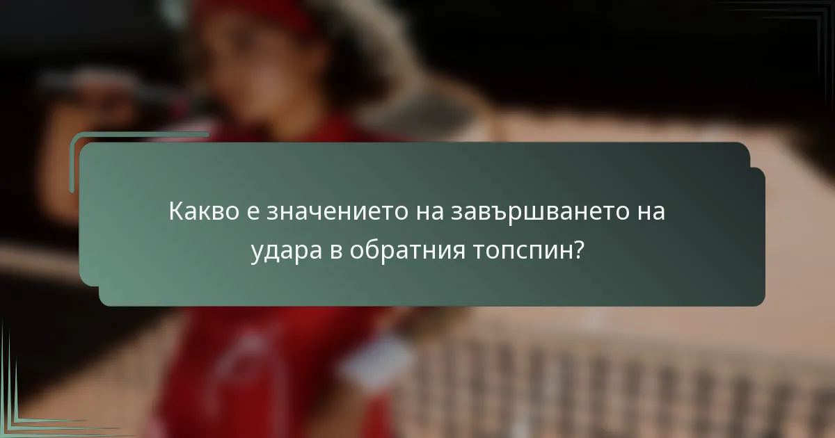 Какво е значението на завършването на удара в обратния топспин?