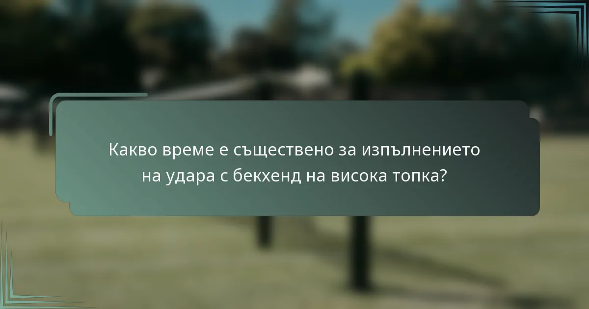 Какво време е съществено за изпълнението на удара с бекхенд на висока топка?