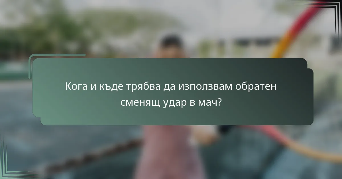 Кога и къде трябва да използвам обратен сменящ удар в мач?