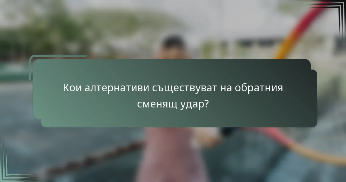 Кои алтернативи съществуват на обратния сменящ удар?